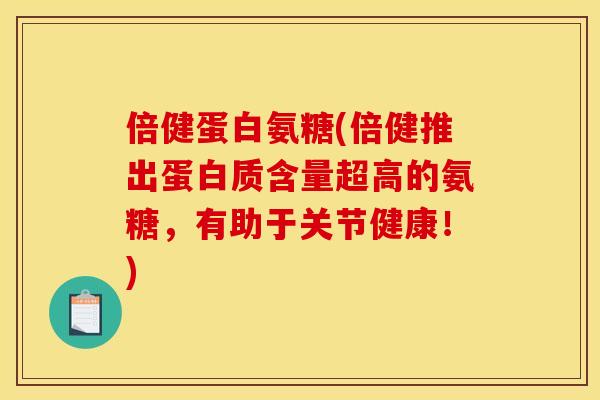 倍健蛋白氨糖(倍健推出蛋白质含量超高的氨糖，有助于关节健康！)
