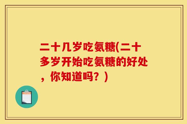 二十几岁吃氨糖(二十多岁开始吃氨糖的好处，你知道吗？)