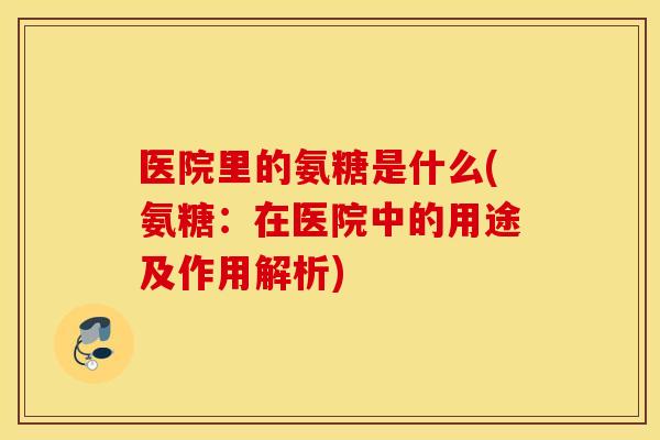 医院里的氨糖是什么(氨糖:在医院中的用途及作用解析) 医院里的氨糖是什么(氨糖:在医院中的用途及作用解析)