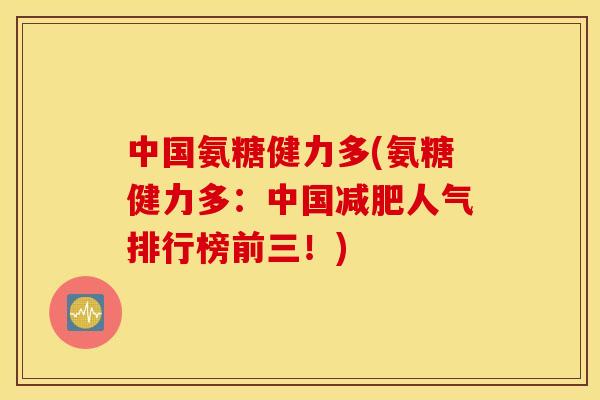 中国氨糖健力多(氨糖健力多：中国减肥人气排行榜前三！)