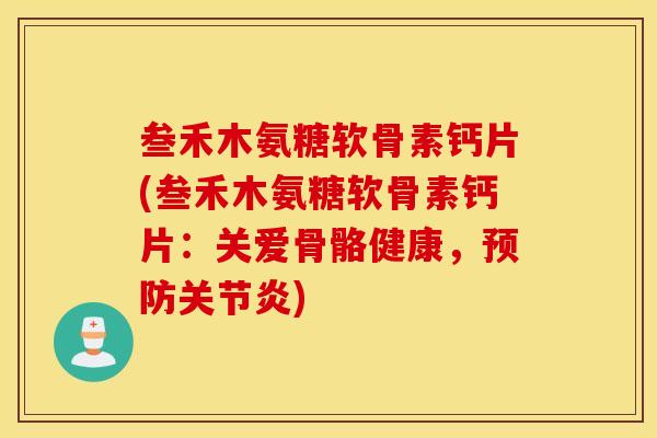 叁禾木氨糖软骨素钙片(叁禾木氨糖软骨素钙片：关爱骨骼健康，预防关节炎)