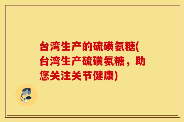 台湾生产的硫磺氨糖(台湾生产硫磺氨糖,助您关注关节健康) 台湾生产的硫磺氨糖(台湾生产硫磺氨糖,助您关注关节健康)