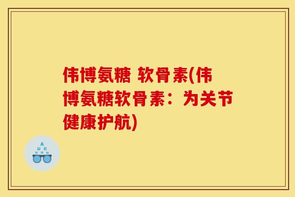 伟博氨糖 软骨素(伟博氨糖软骨素：为关节健康护航)