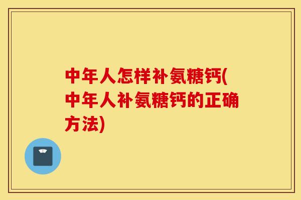 中年人怎样补氨糖钙(中年人补氨糖钙的正确方法)