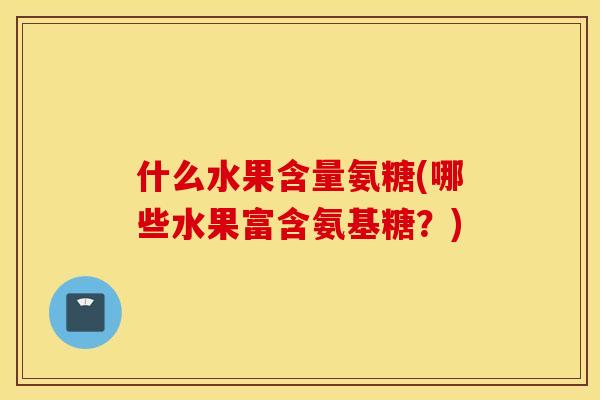 什么水果含量氨糖(哪些水果富含氨基糖？)