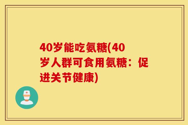 40岁能吃氨糖(40岁人群可食用氨糖：促进关节健康)