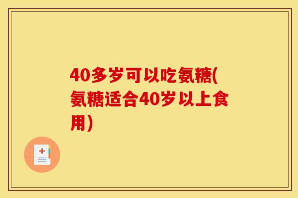 40多岁可以吃氨糖(氨糖适合40岁以上食用)
