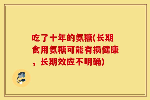 吃了十年的氨糖(长期食用氨糖可能有损健康,长期效应不明确) 吃了十年的氨糖(长期食用氨糖可能有损健康,长期效应不明确)