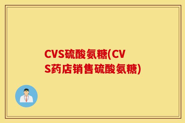 CVS硫酸氨糖(CVS药店销售硫酸氨糖)
