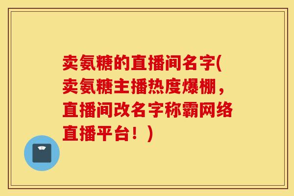 卖氨糖的直播间名字(卖氨糖主播热度爆棚，直播间改名字称霸网络直播平台！)