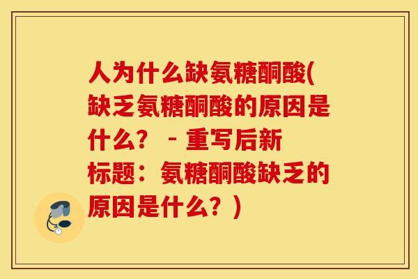 人为什么缺氨糖酮酸(缺乏氨糖酮酸的原因是什么？ - 重写后新标题：氨糖酮酸缺乏的原因是什么？)