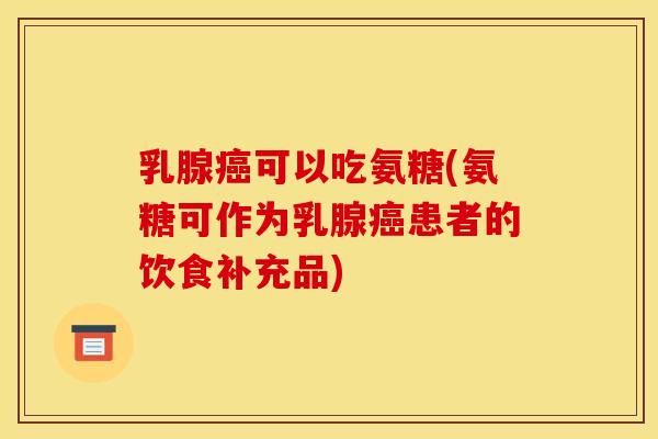 乳腺癌可以吃氨糖(氨糖可作为乳腺癌患者的饮食补充品) 乳腺癌可以吃氨糖(氨糖可作为乳腺癌患者的饮食补充品)