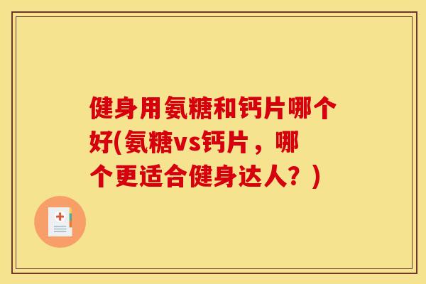健身用氨糖和钙片哪个好(氨糖vs钙片,哪个更适合健身达人?) 健身用氨糖和钙片哪个好(氨糖vs钙片,哪个更适合健身达人?)