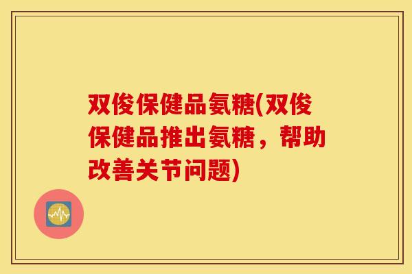 双俊保健品氨糖(双俊保健品推出氨糖，帮助改善关节问题)
