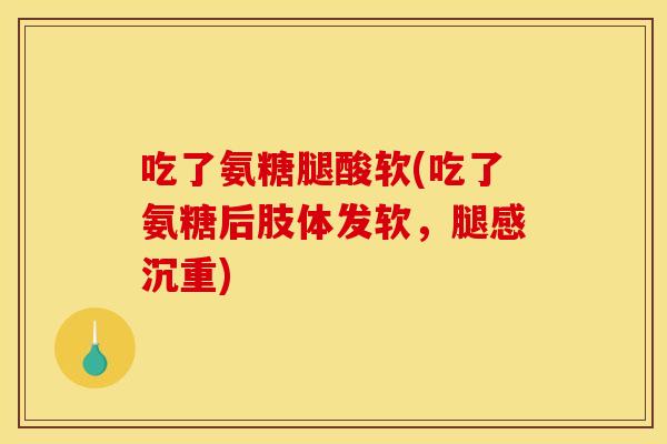 吃了氨糖腿酸软(吃了氨糖后肢体发软，腿感沉重)