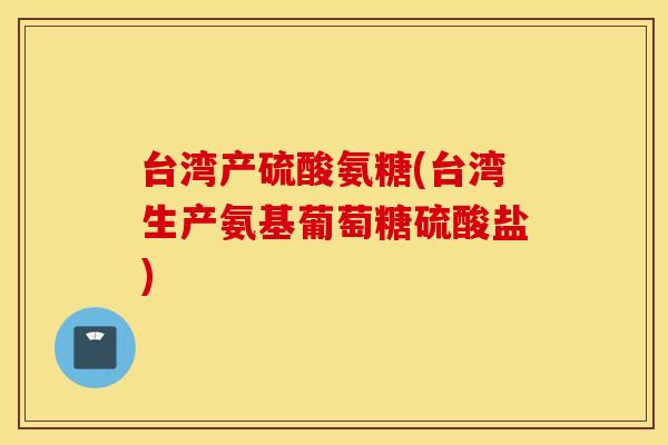 台湾产硫酸氨糖(台湾生产氨基葡萄糖硫酸盐)