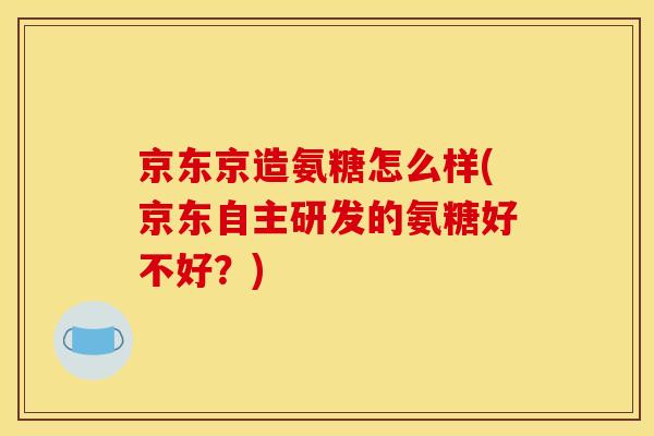 京东京造氨糖怎么样(京东自主研发的氨糖好不好？)
