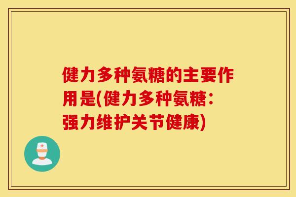 健力多种氨糖的主要作用是(健力多种氨糖：强力维护关节健康)
