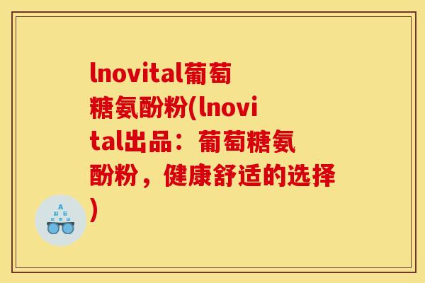 lnovital葡萄糖氨酚粉(lnovital出品：葡萄糖氨酚粉，健康舒适的选择)
