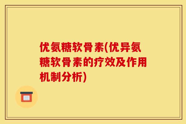优氨糖软骨素(优异氨糖软骨素的疗效及作用机制分析)
