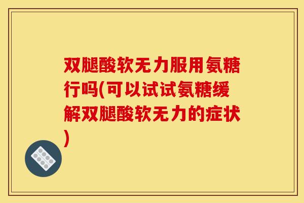 双腿酸软无力服用氨糖行吗(可以试试氨糖缓解双腿酸软无力的症状)