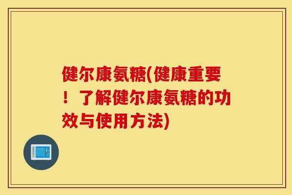 健尔康氨糖(健康重要！了解健尔康氨糖的功效与使用方法)