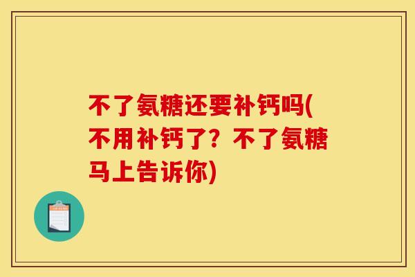 不了氨糖还要补钙吗(不用补钙了？不了氨糖马上告诉你)