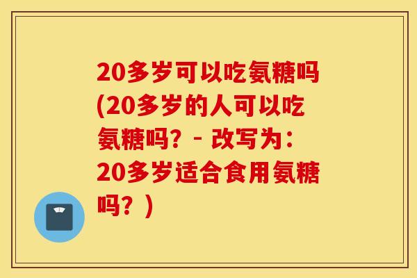 20多岁可以吃氨糖吗(20多岁的人可以吃氨糖吗？- 改写为：20多岁适合食用氨糖吗？)