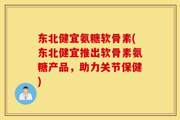 东北健宜氨糖软骨素(东北健宜推出软骨素氨糖产品，助力关节保健)