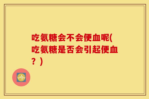 吃氨糖会不会便血呢(吃氨糖是否会引起便血？)