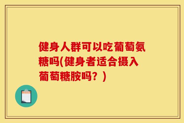 健身人群可以吃葡萄氨糖吗(健身者适合摄入葡萄糖胺吗？)