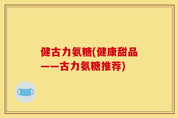 健古力氨糖(健康甜品——古力氨糖推荐) 健古力氨糖(健康甜品——古力氨糖推荐)