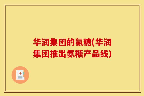 华润集团的氨糖(华润集团推出氨糖产品线)