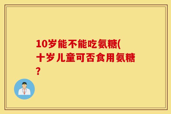 10岁能不能吃氨糖(十岁儿童可否食用氨糖？