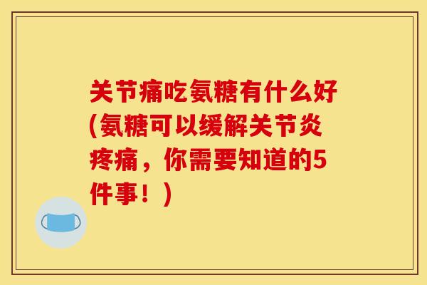 关节痛吃氨糖有什么好(氨糖可以缓解关节炎疼痛，你需要知道的5件事！)