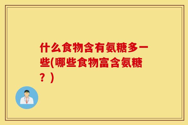 什么食物含有氨糖多一些(哪些食物富含氨糖？)