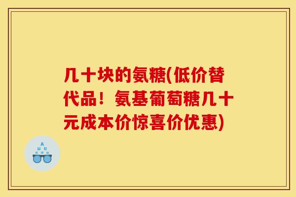 几十块的氨糖(低价替代品！氨基葡萄糖几十元成本价惊喜价优惠)