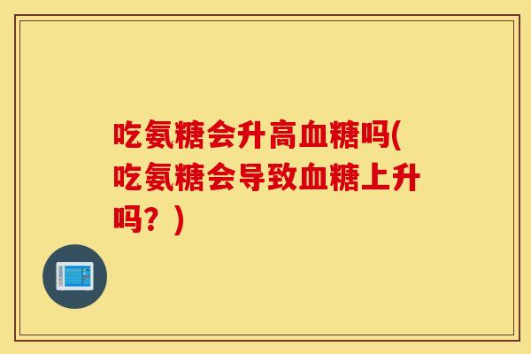 吃氨糖会升高血糖吗(吃氨糖会导致血糖上升吗？)