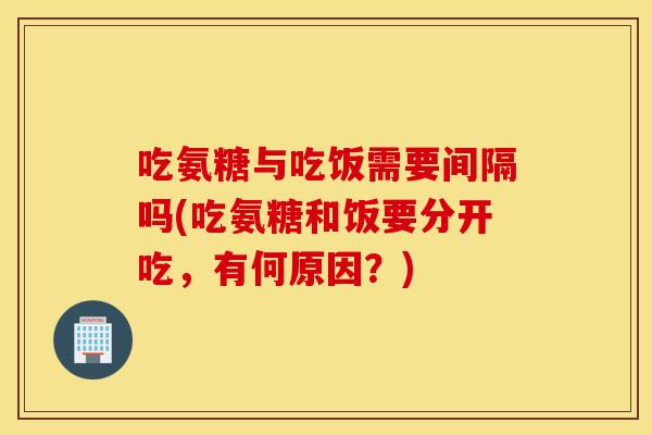吃氨糖与吃饭需要间隔吗(吃氨糖和饭要分开吃，有何原因？)
