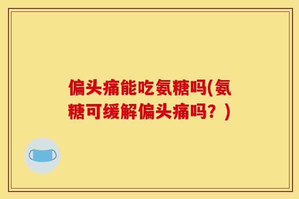 偏头痛能吃氨糖吗(氨糖可缓解偏头痛吗？)