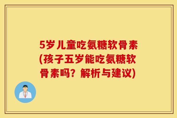 5岁儿童吃氨糖软骨素(孩子五岁能吃氨糖软骨素吗？解析与建议)