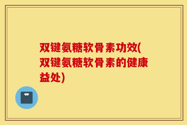 双键氨糖软骨素功效(双键氨糖软骨素的健康益处)