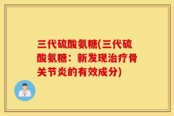三代硫酸氨糖(三代硫酸氨糖：新发现治疗骨关节炎的有效成分)