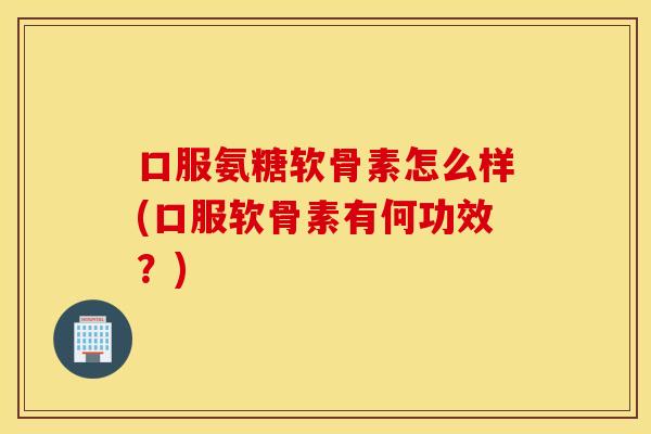 口服氨糖软骨素怎么样(口服软骨素有何功效?) 口服氨糖软骨素怎么样(口服软骨素有何功效?)