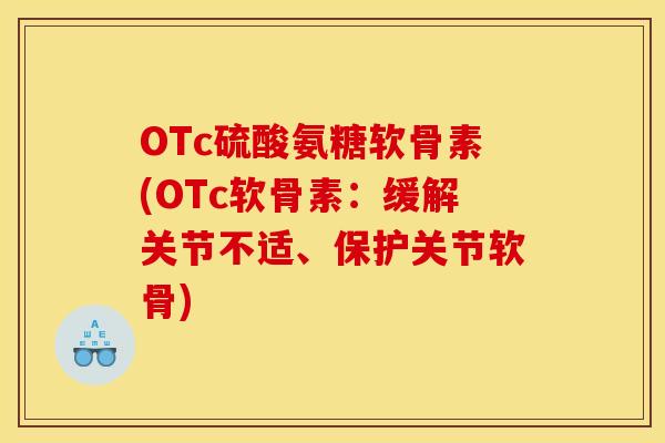 OTc硫酸氨糖软骨素(OTc软骨素：缓解关节不适、保护关节软骨)