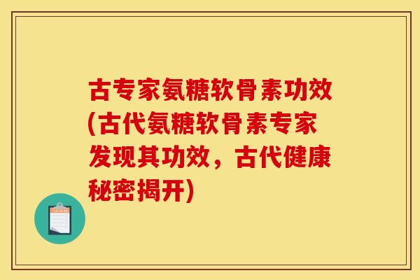 古专家氨糖软骨素功效(古代氨糖软骨素专家发现其功效，古代健康秘密揭开)