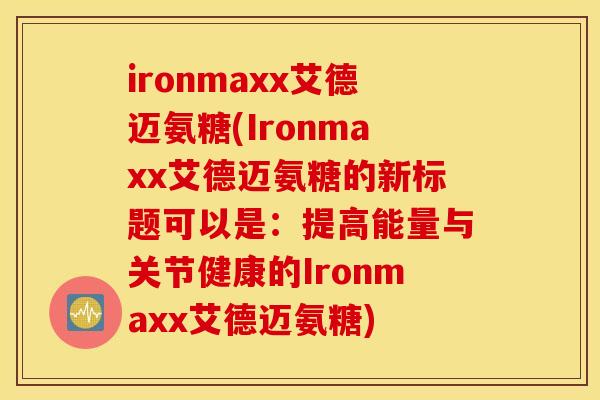ironmaxx艾德迈氨糖(Ironmaxx艾德迈氨糖的新标题可以是：提高能量与关节健康的Ironmaxx艾德迈氨糖)