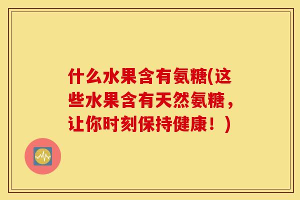 什么水果含有氨糖(这些水果含有天然氨糖,让你时刻保持健康!) 什么水果含有氨糖(这些水果含有天然氨糖,让你时刻保持健康!)