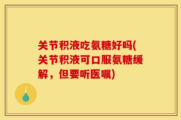 关节积液吃氨糖好吗(关节积液可口服氨糖缓解，但要听医嘱)