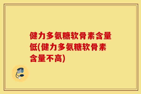健力多氨糖软骨素含量低(健力多氨糖软骨素含量不高)
